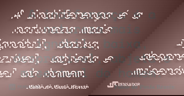 A indiferença é a natureza mais ignóbil, baixa, desprezível, abjeta e miserável do homem.... Frase de Pablo de Paula Bravin.