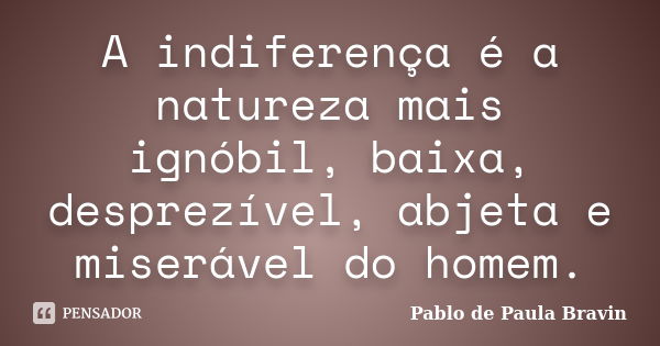 A indiferença é a natureza mais ignóbil, baixa, desprezível, abjeta e miserável do homem.... Frase de Pablo de Paula Bravin.