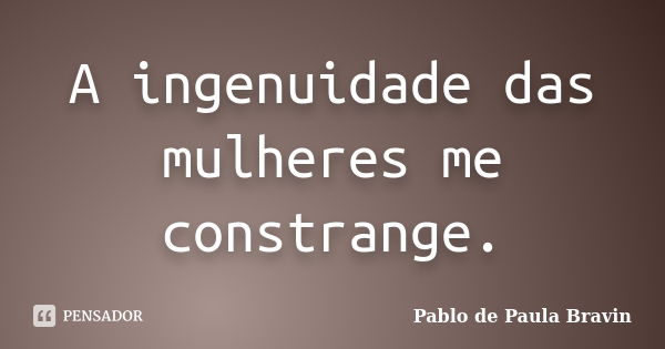 A ingenuidade das mulheres me constrange.... Frase de Pablo de Paula Bravin.