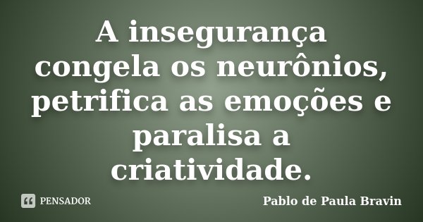 A insegurança congela os neurônios, petrifica as emoções e paralisa a criatividade.... Frase de Pablo de Paula Bravin.