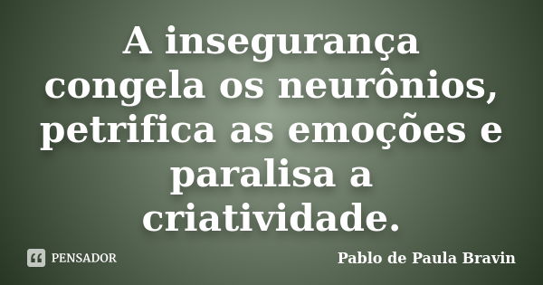 A insegurança congela os neurônios, petrifica as emoções e paralisa a criatividade.... Frase de Pablo de Paula Bravin.