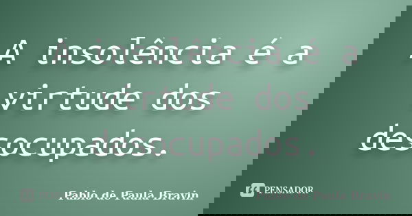 A insolência é a virtude dos desocupados.... Frase de Pablo de Paula Bravin.