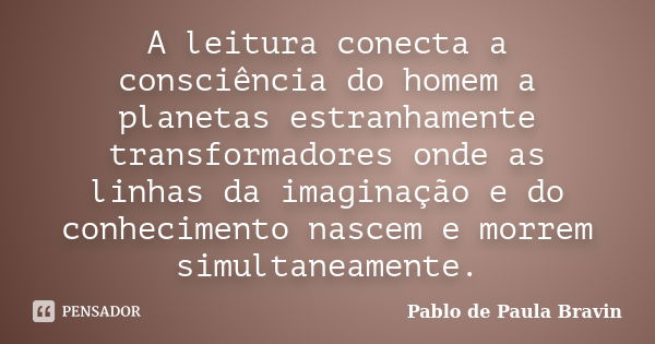 A leitura conecta a consciência do homem a planetas estranhamente transformadores onde as linhas da imaginação e do conhecimento nascem e morrem simultaneamente... Frase de Pablo de Paula Bravin.