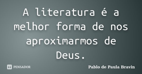 A literatura é a melhor forma de nos aproximarmos de Deus.... Frase de Pablo de Paula Bravin.