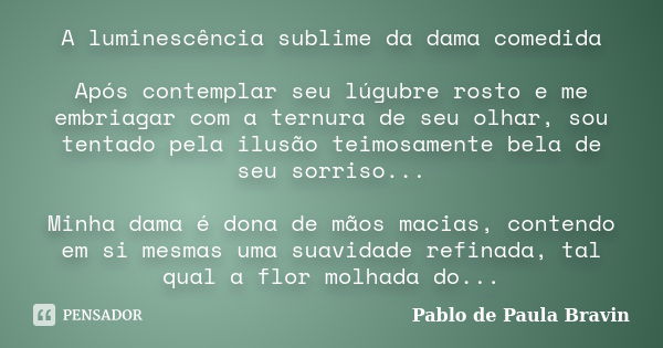 A luminescência sublime da dama comedida Após contemplar seu lúgubre rosto e me embriagar com a ternura de seu olhar, sou tentado pela ilusão teimosamente bela ... Frase de Pablo de Paula Bravin.