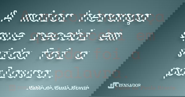 A maior herança que recebi em vida foi a palavra.... Frase de Pablo de Paula Bravin.