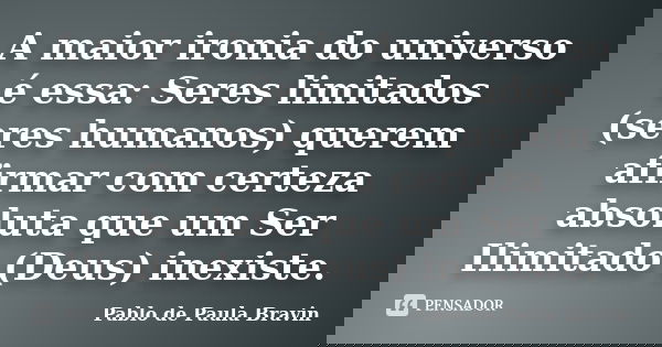 A maior ironia do universo é essa: Seres limitados (seres humanos) querem afirmar com certeza absoluta que um Ser Ilimitado (Deus) inexiste.... Frase de Pablo de Paula Bravin.