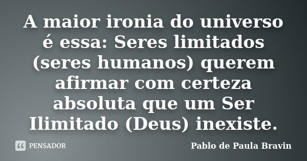 A maior ironia do universo é essa: Seres limitados (seres humanos) querem afirmar com certeza absoluta que um Ser Ilimitado (Deus) inexiste.... Frase de Pablo de Paula Bravin.