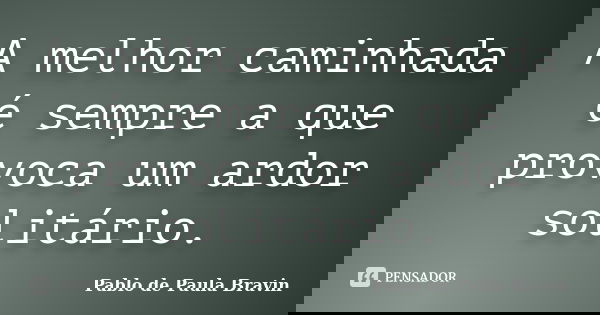 A melhor caminhada é sempre a que provoca um ardor solitário.... Frase de Pablo de Paula Bravin.