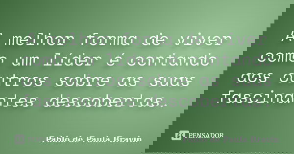 A melhor forma de viver como um líder é contando aos outros sobre as suas fascinantes descobertas.... Frase de Pablo de Paula Bravin.