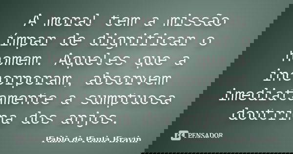 A moral tem a missão ímpar de dignificar o homem. Aqueles que a incorporam, absorvem imediatamente a sumptuosa doutrina dos anjos.... Frase de Pablo de Paula Bravin.