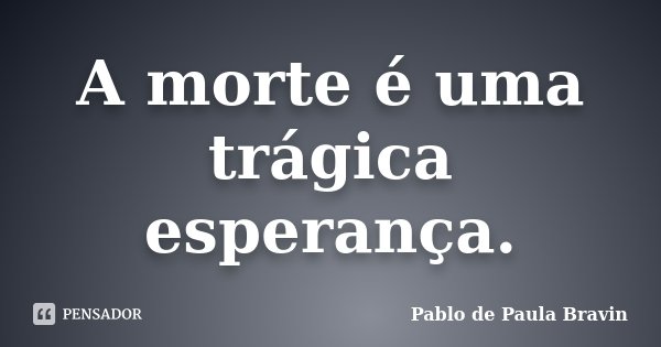 A morte é uma trágica esperança.... Frase de Pablo de Paula Bravin.