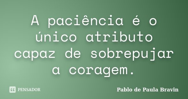 A paciência é o único atributo capaz de sobrepujar a coragem.... Frase de Pablo de Paula Bravin.
