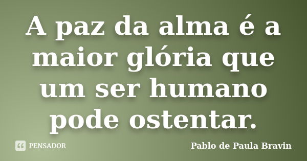 A paz da alma é a maior glória que um ser humano pode ostentar.... Frase de Pablo de Paula Bravin.