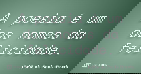 A poesia é um dos nomes da felicidade.... Frase de Pablo de Paula Bravin.