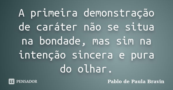 A primeira demonstração de caráter não se situa na bondade, mas sim na intenção sincera e pura do olhar.... Frase de Pablo de Paula Bravin.