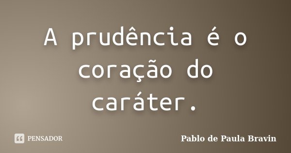 A prudência é o coração do caráter.... Frase de Pablo de Paula Bravin.