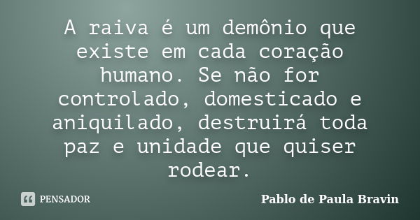 A raiva é um demônio que existe em cada coração humano. Se não for controlado, domesticado e aniquilado, destruirá toda paz e unidade que quiser rodear.... Frase de Pablo de Paula Bravin.