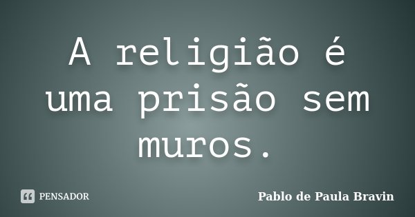 A religião é uma prisão sem muros.... Frase de Pablo de Paula Bravin.