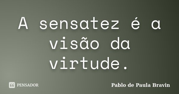 A sensatez é a visão da virtude.... Frase de Pablo de Paula Bravin.