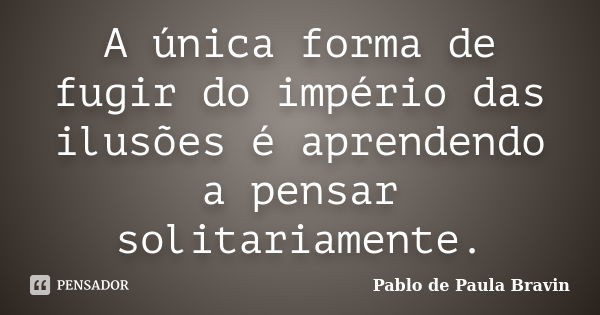 A única forma de fugir do império das ilusões é aprendendo a pensar solitariamente.... Frase de Pablo de Paula Bravin.