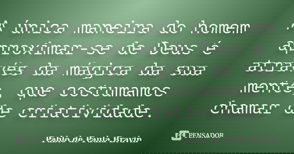 A única maneira do homem aproximar-se de Deus é através da mágica da sua mente, que costumamos chamar de criatividade.... Frase de Pablo de Paula Bravin.