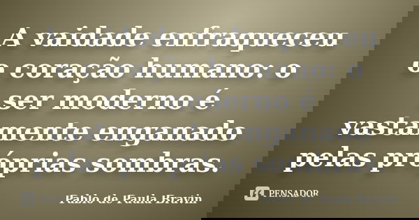 A vaidade enfraqueceu o coração humano: o ser moderno é vastamente enganado pelas próprias sombras.... Frase de Pablo de Paula Bravin.