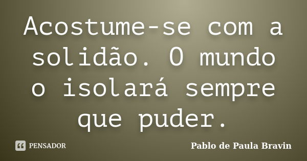 Acostume-se com a solidão. O mundo o isolará sempre que puder.... Frase de Pablo de Paula Bravin.