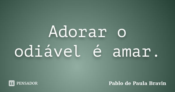 Adorar o odiável é amar.... Frase de Pablo de Paula Bravin.