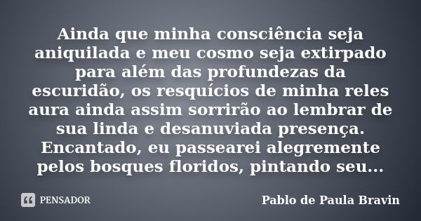 Ainda que minha consciência seja aniquilada e meu cosmo seja extirpado para além das profundezas da escuridão, os resquícios de minha reles aura ainda assim sor... Frase de Pablo de Paula Bravin.