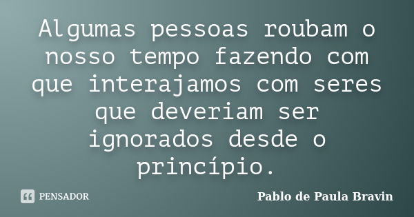 Algumas pessoas roubam o nosso tempo fazendo com que interajamos com seres que deveriam ser ignorados desde o princípio.... Frase de Pablo de Paula Bravin.