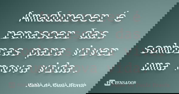 Amadurecer é renascer das sombras para viver uma nova vida.... Frase de Pablo de Paula Bravin.