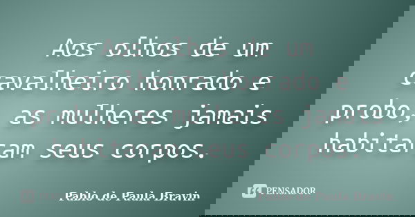Aos olhos de um cavalheiro honrado e probo, as mulheres jamais habitaram seus corpos.... Frase de Pablo de Paula Bravin.