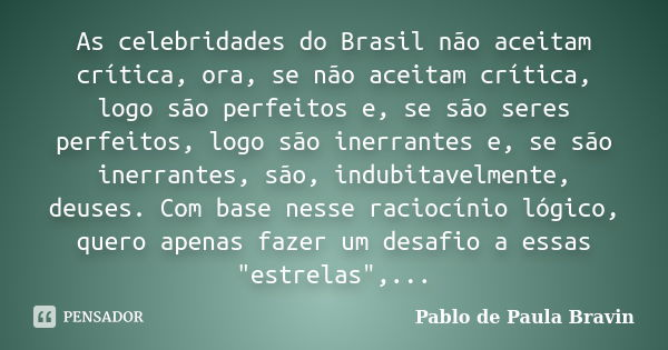 As celebridades do Brasil não aceitam crítica, ora, se não aceitam crítica, logo são perfeitos e, se são seres perfeitos, logo são inerrantes e, se são inerrant... Frase de Pablo de Paula Bravin.