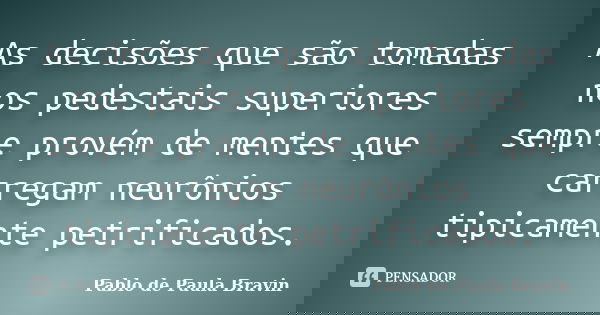 As decisões que são tomadas nos pedestais superiores sempre provém de mentes que carregam neurônios tipicamente petrificados.... Frase de Pablo de Paula Bravin.