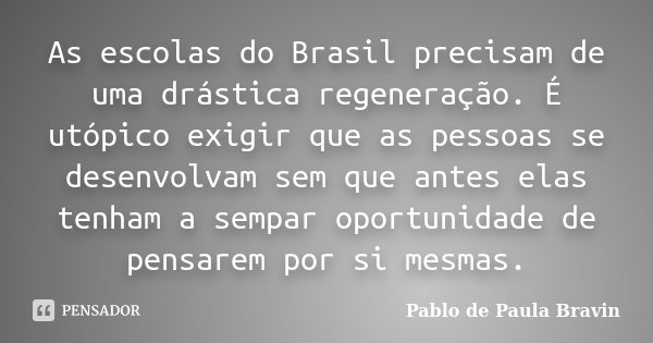 As escolas do Brasil precisam de uma drástica regeneração. É utópico exigir que as pessoas se desenvolvam sem que antes elas tenham a sempar oportunidade de pen... Frase de Pablo de Paula Bravin.