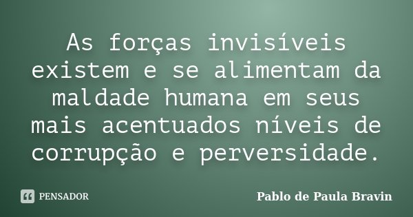 As forças invisíveis existem e se alimentam da maldade humana em seus mais acentuados níveis de corrupção e perversidade.... Frase de Pablo de Paula Bravin.