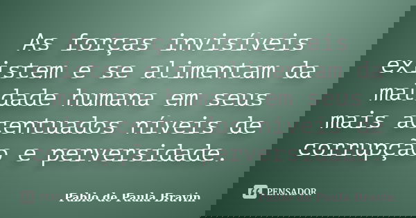 As forças invisíveis existem e se alimentam da maldade humana em seus mais acentuados níveis de corrupção e perversidade.... Frase de Pablo de Paula Bravin.