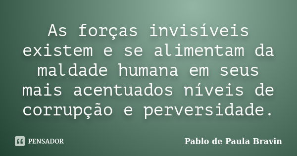 As forças invisíveis existem e se alimentam da maldade humana em seus mais acentuados níveis de corrupção e perversidade.... Frase de Pablo de Paula Bravin.