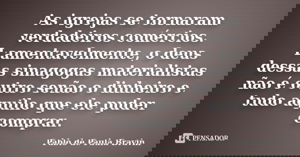 As igrejas se tornaram verdadeiros comércios. Lamentavelmente, o deus dessas sinagogas materialistas não é outro senão o dinheiro e tudo aquilo que ele puder co... Frase de Pablo de Paula Bravin.