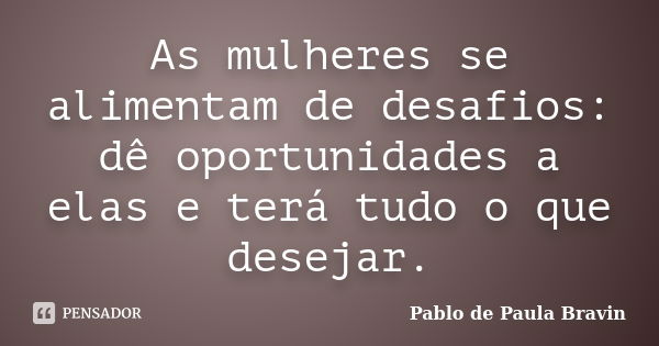 As mulheres se alimentam de desafios: dê oportunidades a elas e terá tudo o que desejar.... Frase de Pablo de Paula Bravin.