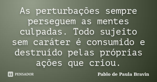 As perturbações sempre perseguem as mentes culpadas. Todo sujeito sem caráter é consumido e destruído pelas próprias ações que criou.... Frase de Pablo de Paula Bravin.