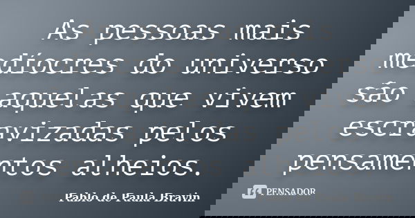 As pessoas mais medíocres do universo são aquelas que vivem escravizadas pelos pensamentos alheios.... Frase de Pablo de Paula Bravin.