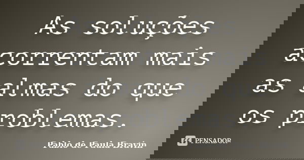 As soluções acorrentam mais as almas do que os problemas.... Frase de Pablo de Paula Bravin.