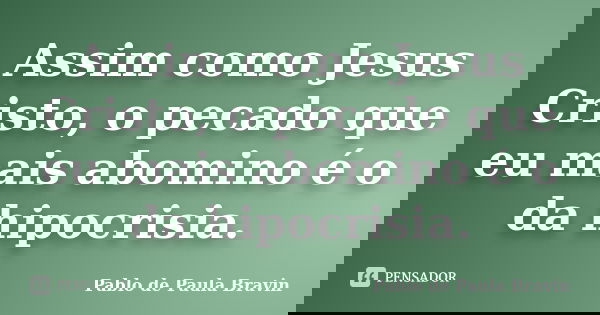 Assim como Jesus Cristo, o pecado que eu mais abomino é o da hipocrisia.... Frase de Pablo de Paula Bravin.