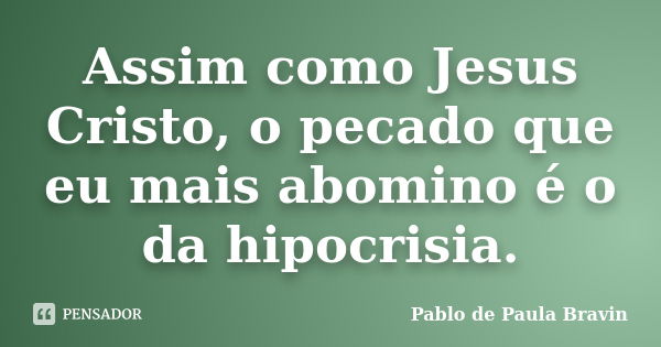 Assim como Jesus Cristo, o pecado que eu mais abomino é o da hipocrisia.... Frase de Pablo de Paula Bravin.