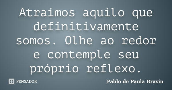 Atraímos aquilo que definitivamente somos. Olhe ao redor e contemple seu próprio reflexo.... Frase de Pablo de Paula Bravin.