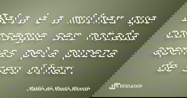 Bela é a mulher que consegue ser notada apenas pela pureza de seu olhar.... Frase de Pablo de Paula Bravin.