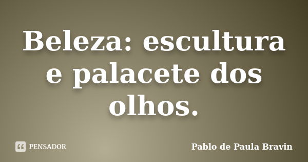 Beleza: escultura e palacete dos olhos.... Frase de Pablo de Paula Bravin.