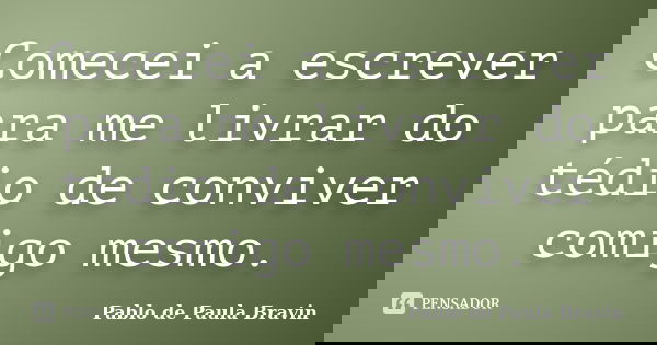 Comecei a escrever para me livrar do tédio de conviver comigo mesmo.... Frase de Pablo de Paula Bravin.
